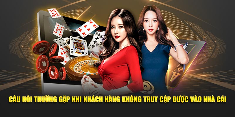 Câu hỏi thường gặp khi khách hàng không truy cập được vào nhà cái